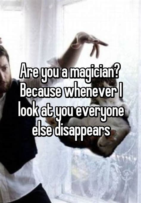 Are you a magician? Because whenever I look at you, everyone else disappears!